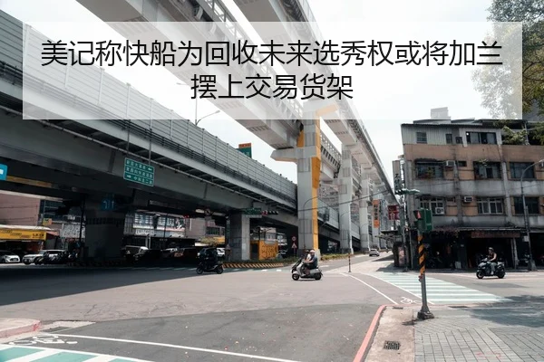 美记称快船为回收未来选秀权或将加兰摆上交易货架