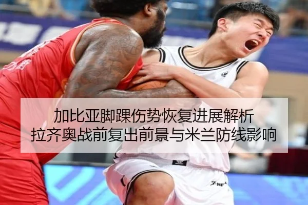 加比亚脚踝伤势恢复进展解析 拉齐奥战前复出前景与米兰防线影响
